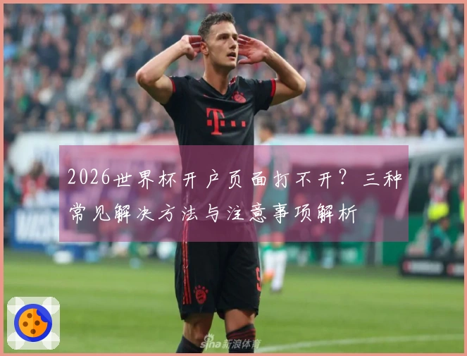 2026世界杯开户页面打不开？三种常见解决方法与注意事项解析