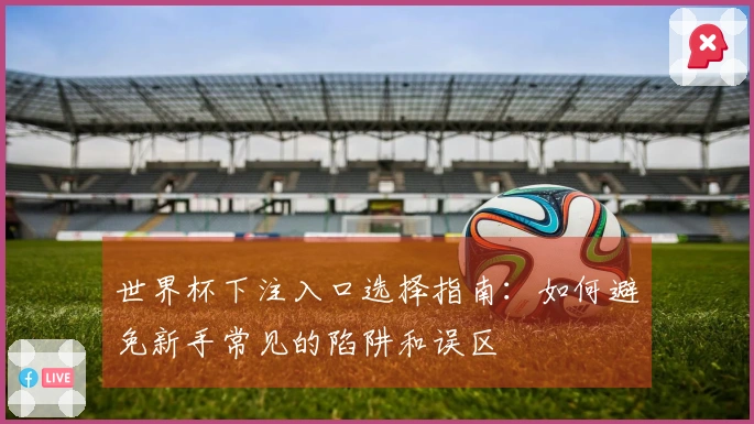 世界杯下注入口选择指南：如何避免新手常见的陷阱和误区