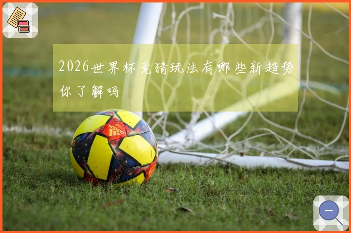 2026世界杯竞猜玩法有哪些新趋势你了解吗