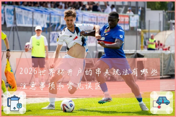 2026世界杯开户的串关玩法有哪些注意事项和常见误区