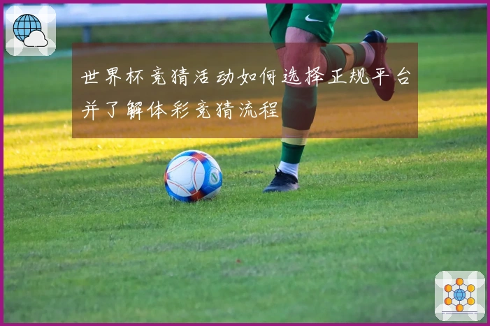 世界杯竞猜活动如何选择正规平台并了解体彩竞猜流程