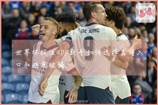 世界杯投注app新手如何选择靠谱入口和避免被骗