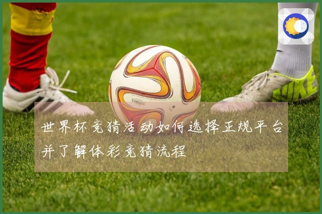 世界杯竞猜活动如何选择正规平台并了解体彩竞猜流程