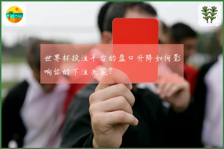 世界杯投注平台的盘口升降如何影响你的下注决策？