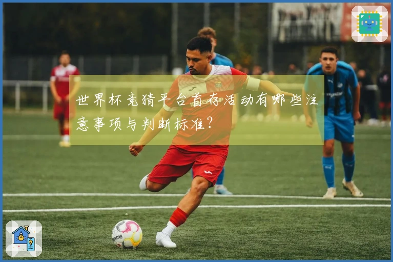 世界杯竞猜平台首存活动有哪些注意事项与判断标准？