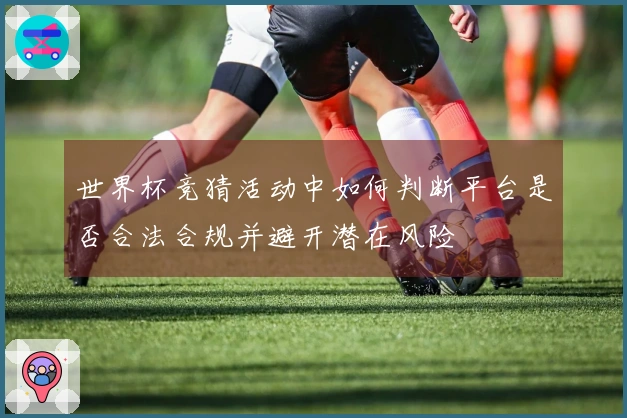世界杯竞猜活动中如何判断平台是否合法合规并避开潜在风险