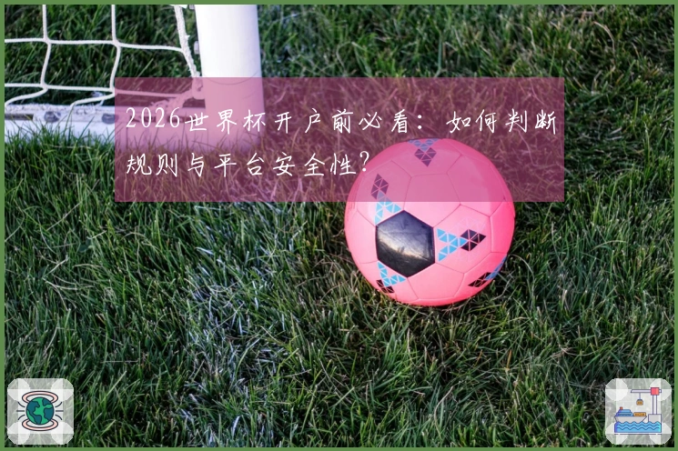 2026世界杯开户前必看：如何判断规则与平台安全性？
