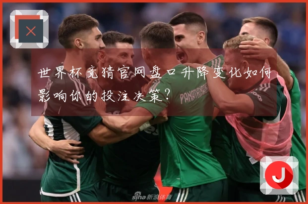 世界杯竞猜官网盘口升降变化如何影响你的投注决策？