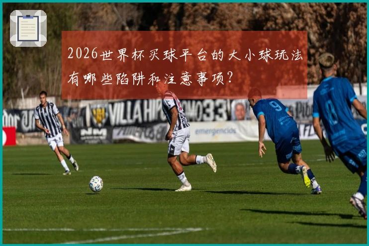 2026世界杯买球平台的大小球玩法有哪些陷阱和注意事项？