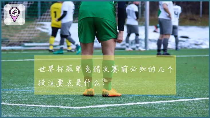 世界杯冠军竞猜决赛前必知的几个投注要点是什么？