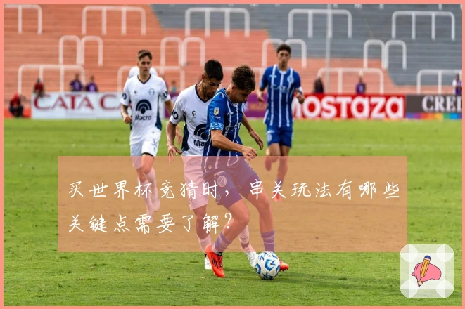 买世界杯竞猜时，串关玩法有哪些关键点需要了解？