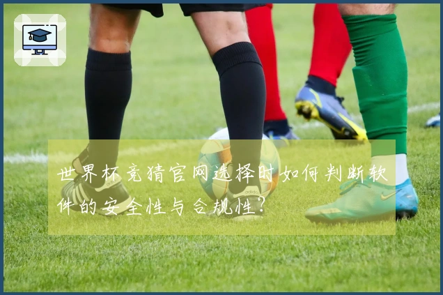 世界杯竞猜官网选择时如何判断软件的安全性与合规性？