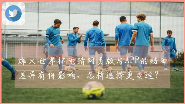 烽火世界杯竞猜网页版与APP的赔率差异有何影响，怎样选择更合适？