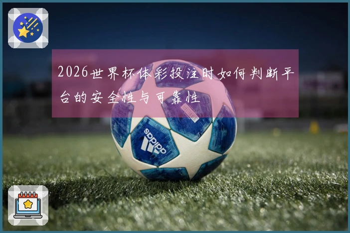 2026世界杯体彩投注时如何判断平台的安全性与可靠性