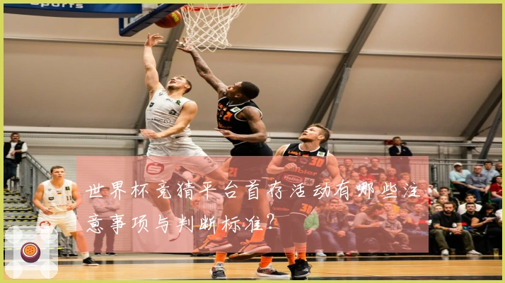 世界杯竞猜平台首存活动有哪些注意事项与判断标准？