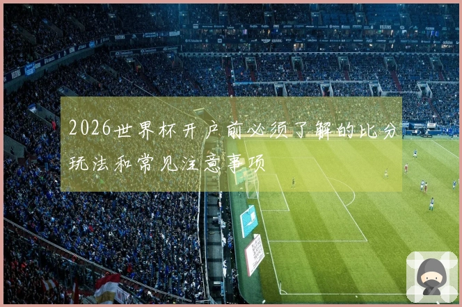 2026世界杯开户前必须了解的比分玩法和常见注意事项