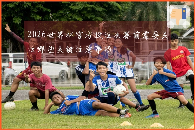 2026世界杯官方投注决赛前需要关注哪些关键注意事项
