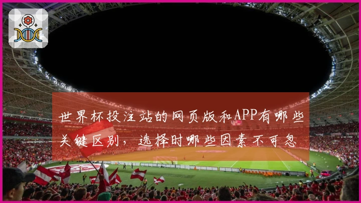 世界杯投注站的网页版和APP有哪些关键区别，选择时哪些因素不可忽视