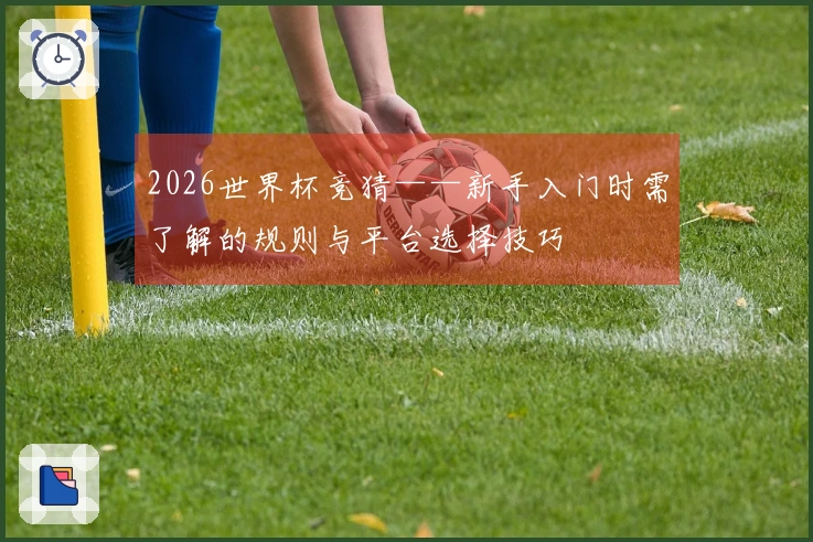 2026世界杯竞猜——新手入门时需了解的规则与平台选择技巧