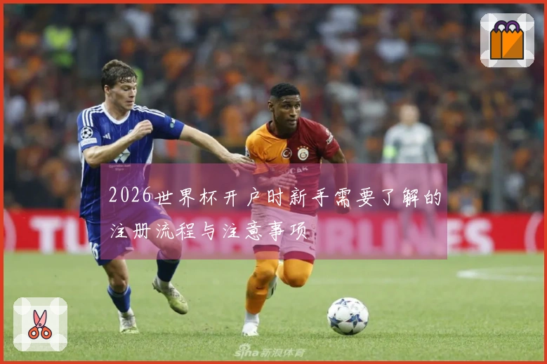 2026世界杯开户时新手需要了解的注册流程与注意事项