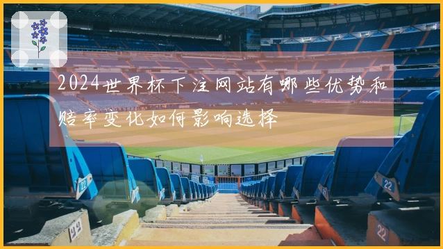 2024世界杯下注网站有哪些优势和赔率变化如何影响选择