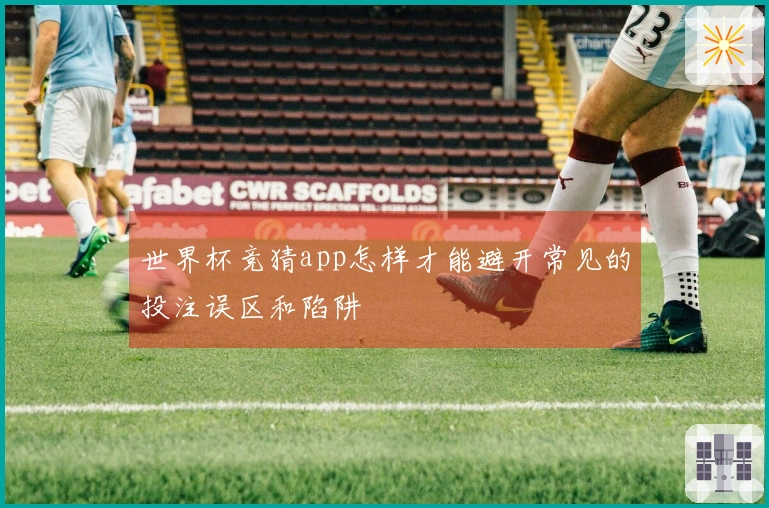 世界杯竞猜app怎样才能避开常见的投注误区和陷阱