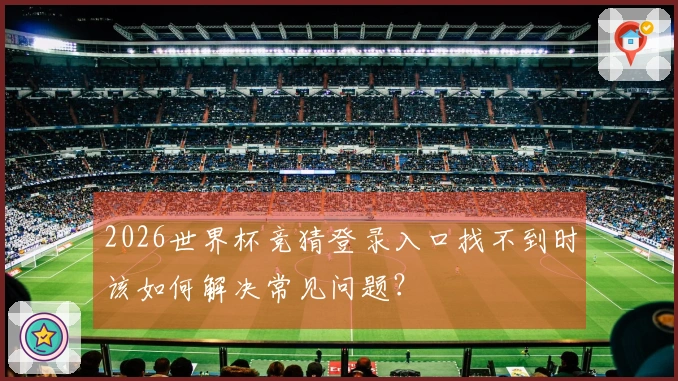 2026世界杯竞猜登录入口找不到时该如何解决常见问题？