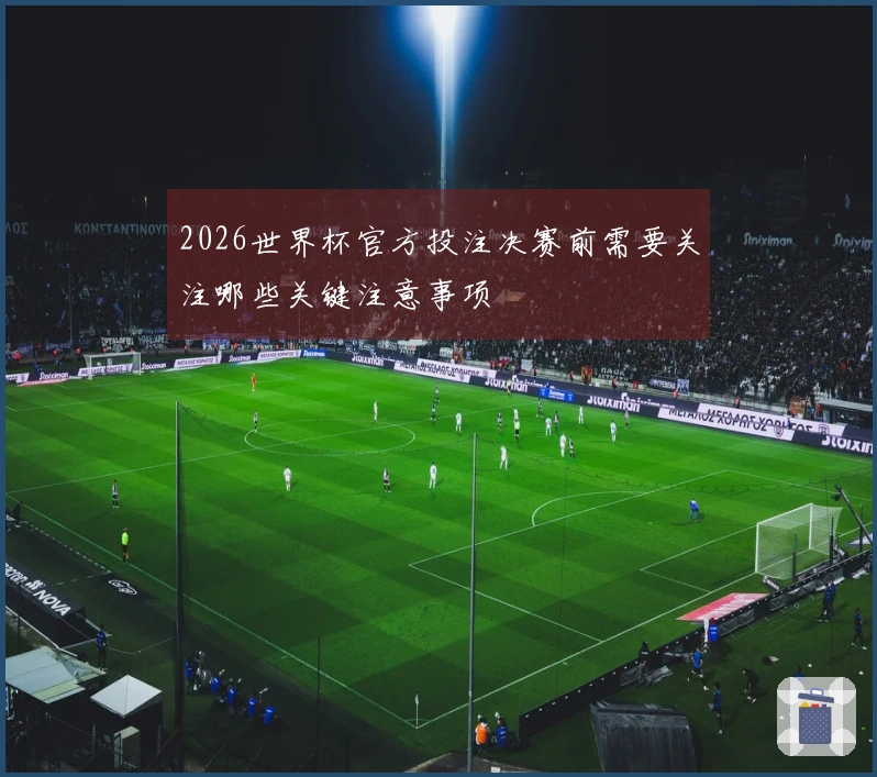 2026世界杯官方投注决赛前需要关注哪些关键注意事项