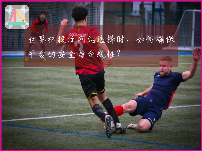 世界杯投注网站选择时,如何确保平台的安全与合规性?