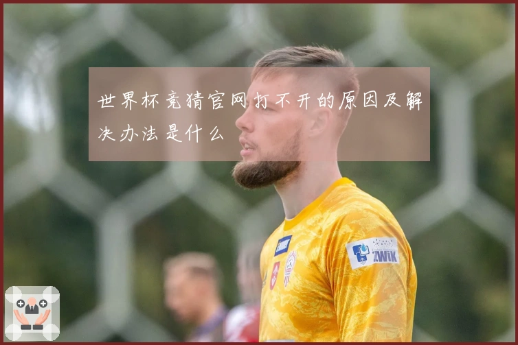 世界杯竞猜官网打不开的原因及解决办法是什么