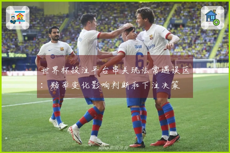 世界杯投注平台串关玩法常遇误区：赔率变化影响判断和下注决策