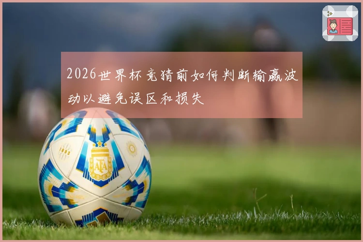 2026世界杯竞猜前如何判断输赢波动以避免误区和损失