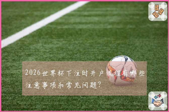 2026世界杯下注时开户流程有哪些注意事项和常见问题?