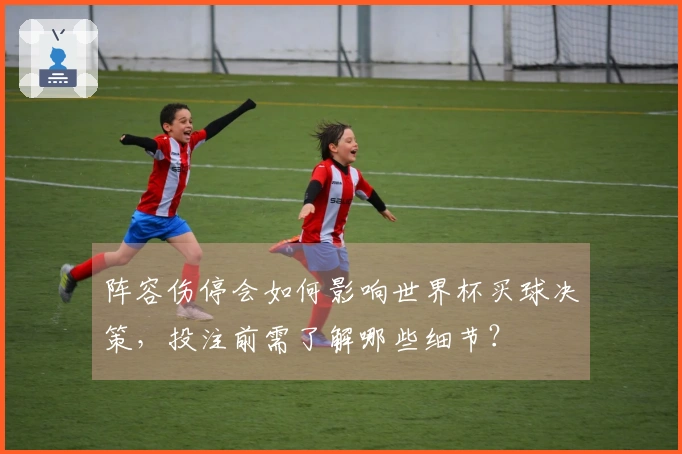 阵容伤停会如何影响世界杯买球决策，投注前需了解哪些细节？