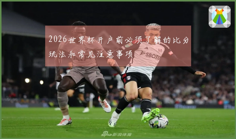 2026世界杯开户前必须了解的比分玩法和常见注意事项