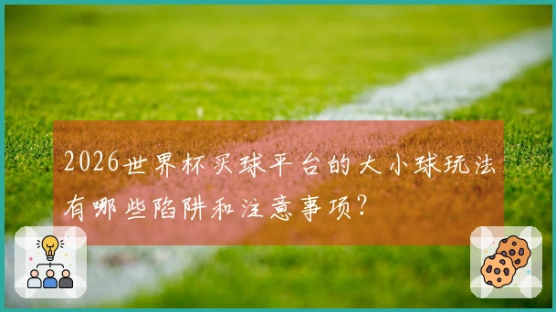 2026世界杯买球平台的大小球玩法有哪些陷阱和注意事项？