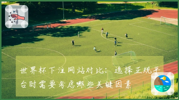 世界杯下注网站对比：选择正规平台时需要考虑哪些关键因素