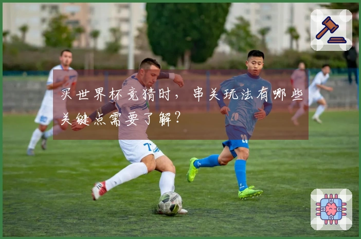 买世界杯竞猜时，串关玩法有哪些关键点需要了解？