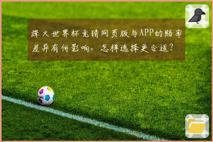 烽火世界杯竞猜网页版与APP的赔率差异有何影响,怎样选择更合适?