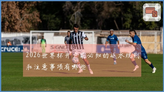 2026世界杯开户前必知的返水规则和注意事项有哪些