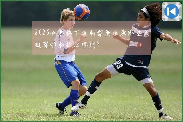 2026世界杯下注前需要注意哪些关键赛程和投注规则？