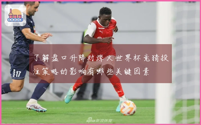 了解盘口升降对烽火世界杯竞猜投注策略的影响有哪些关键因素