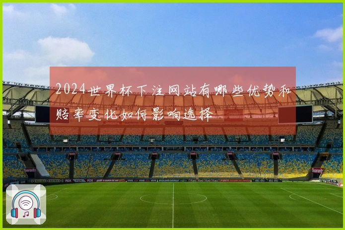 2024世界杯下注网站有哪些优势和赔率变化如何影响选择