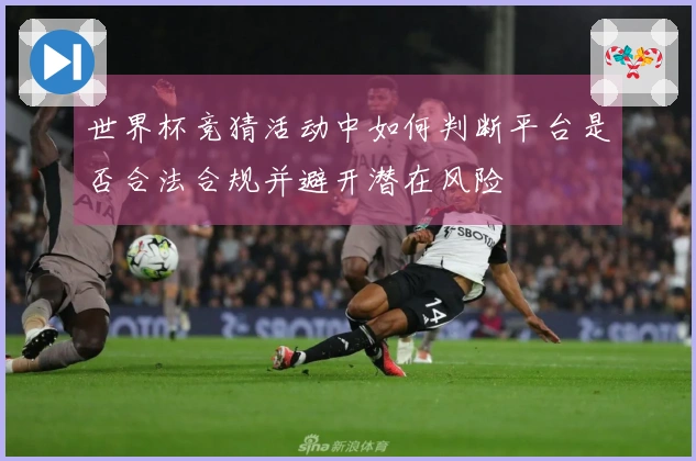世界杯竞猜活动中如何判断平台是否合法合规并避开潜在风险