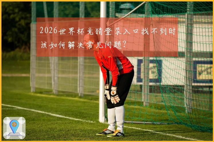 2026世界杯竞猜登录入口找不到时该如何解决常见问题？