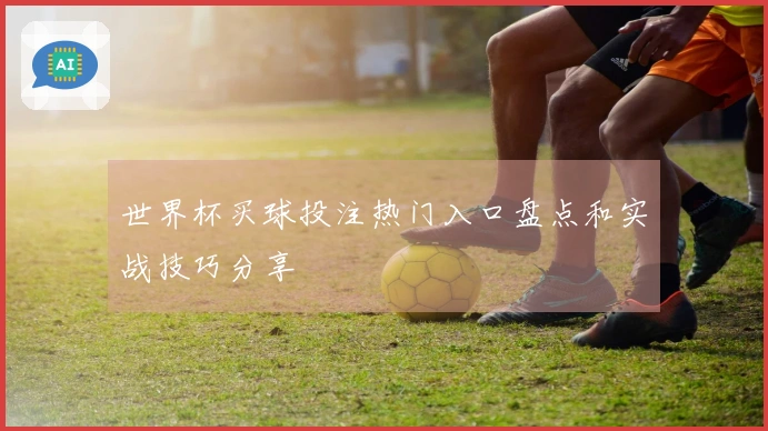 世界杯买球投注热门入口盘点和实战技巧分享