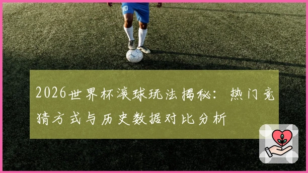 2026世界杯滚球玩法揭秘：热门竞猜方式与历史数据对比分析