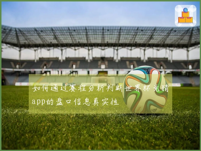 如何通过赛程分析判断世界杯竞猜app的盘口信息真实性