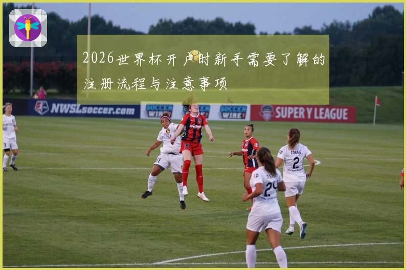 2026世界杯开户时新手需要了解的注册流程与注意事项